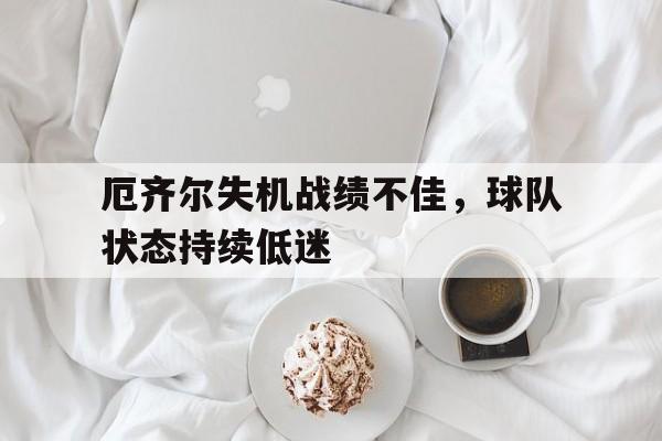 厄齐尔失机战绩不佳，球队状态持续低迷的简单介绍