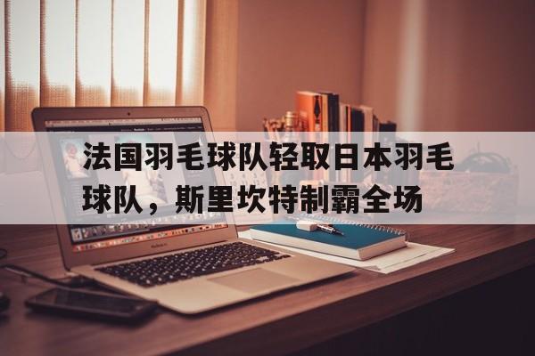 法国羽毛球队轻取日本羽毛球队，斯里坎特制霸全场的简单介绍